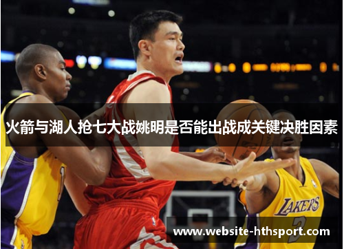火箭与湖人抢七大战姚明是否能出战成关键决胜因素