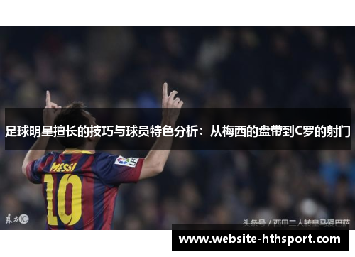 足球明星擅长的技巧与球员特色分析：从梅西的盘带到C罗的射门