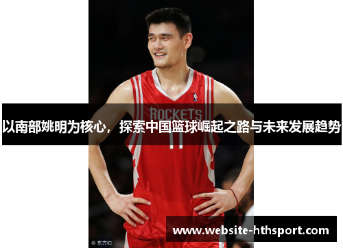 以南部姚明为核心，探索中国篮球崛起之路与未来发展趋势