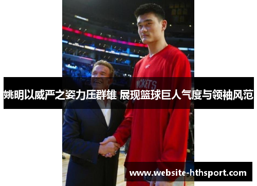 姚明以威严之姿力压群雄 展现篮球巨人气度与领袖风范