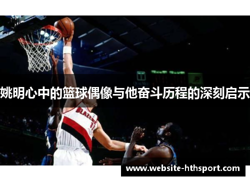 姚明心中的篮球偶像与他奋斗历程的深刻启示