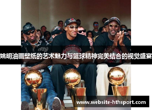 姚明油画壁纸的艺术魅力与篮球精神完美结合的视觉盛宴