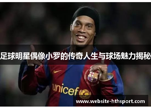 足球明星偶像小罗的传奇人生与球场魅力揭秘