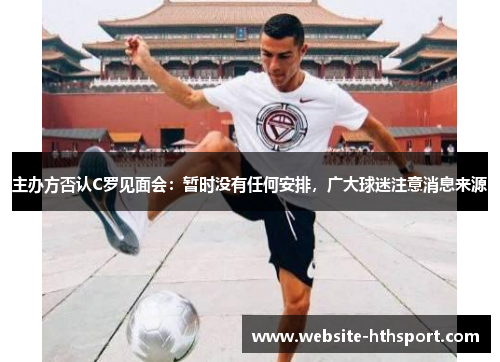 主办方否认C罗见面会：暂时没有任何安排，广大球迷注意消息来源