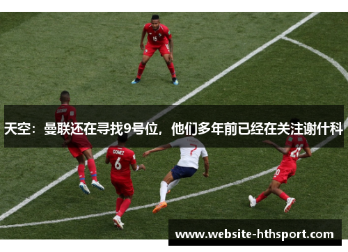 天空：曼联还在寻找9号位，他们多年前已经在关注谢什科