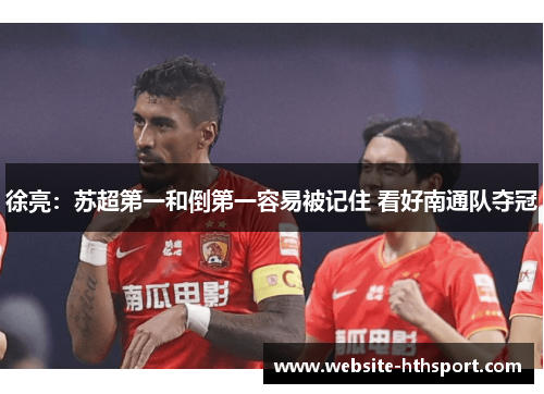徐亮：苏超第一和倒第一容易被记住 看好南通队夺冠