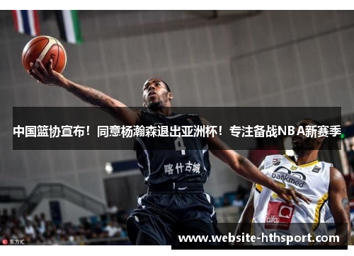 中国篮协宣布！同意杨瀚森退出亚洲杯！专注备战NBA新赛季