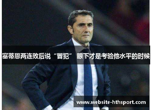 塞蒂恩两连败后说“冒犯” 眼下才是考验他水平的时候