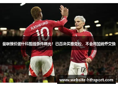 曼联报价谢什科前提条件曝光！已否决买雅克松，不会用加纳乔交换