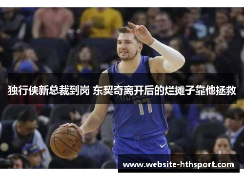 独行侠新总裁到岗 东契奇离开后的烂摊子靠他拯救