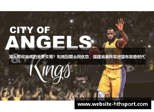湖人即将完成的重要交易？利用到期合同优势，搭建完美阵容迎接东契奇时代